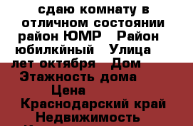 сдаю комнату в отличном состоянии район ЮМР › Район ­ юбилкйный › Улица ­ 70лет октября › Дом ­ 26 › Этажность дома ­ 9 › Цена ­ 7 000 - Краснодарский край Недвижимость » Квартиры аренда   
